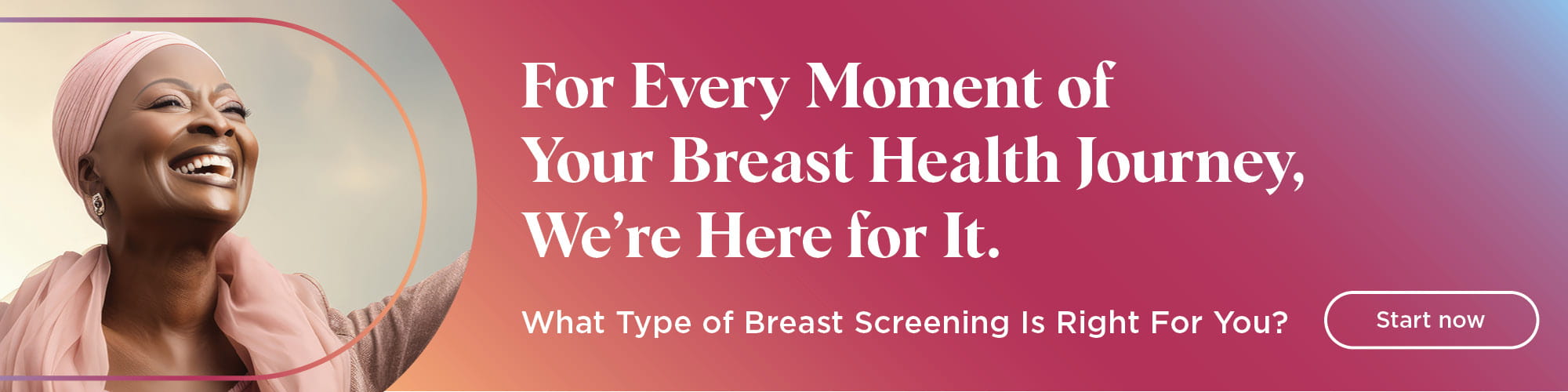 For every moment of your breast health journey, we're here for it.  What type of breast screening is right for you? Click to Start Now